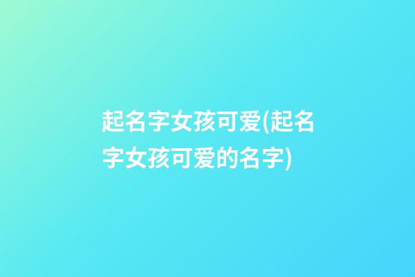 起名字女孩可爱(起名字女孩可爱的名字)