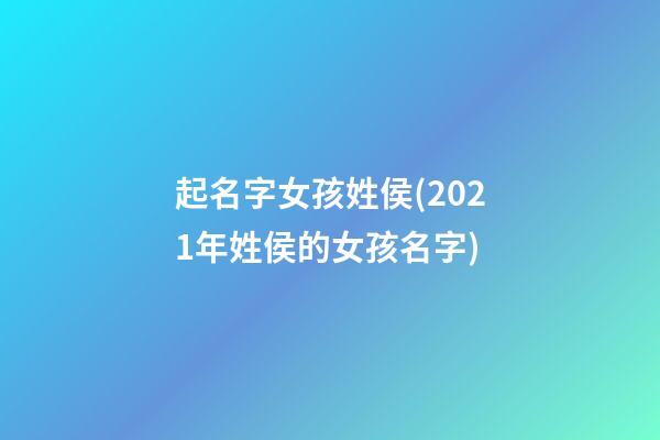 起名字女孩姓侯(2021年姓侯的女孩名字)