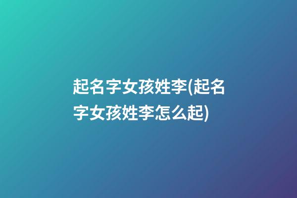 起名字女孩姓李(起名字女孩姓李怎么起)
