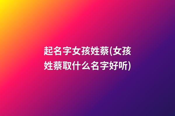 起名字女孩姓蔡(女孩姓蔡取什么名字好听)