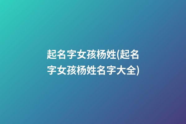 起名字女孩杨姓(起名字女孩杨姓名字大全)