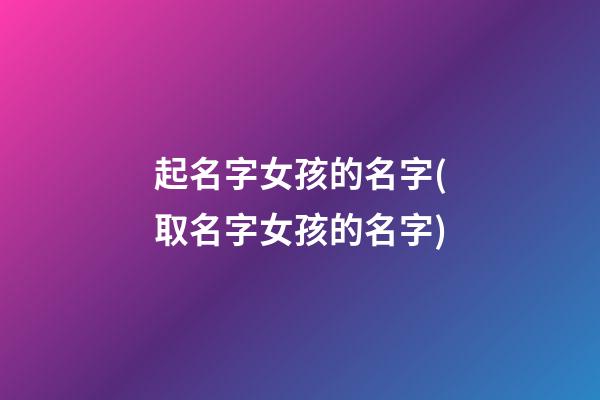 起名字女孩的名字(取名字女孩的名字)