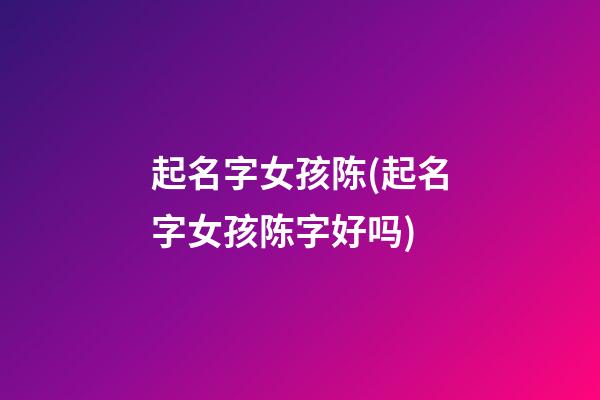 起名字女孩陈(起名字女孩陈字好吗)