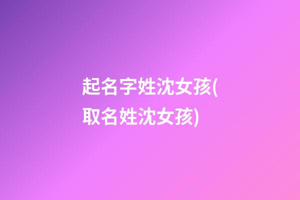 起名字姓沈女孩(取名姓沈女孩)