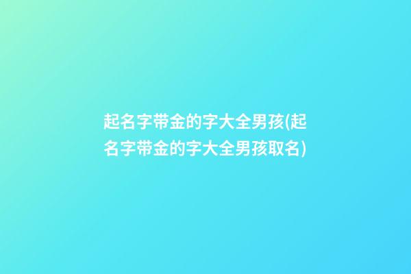 起名字带金的字大全男孩(起名字带金的字大全男孩取名)