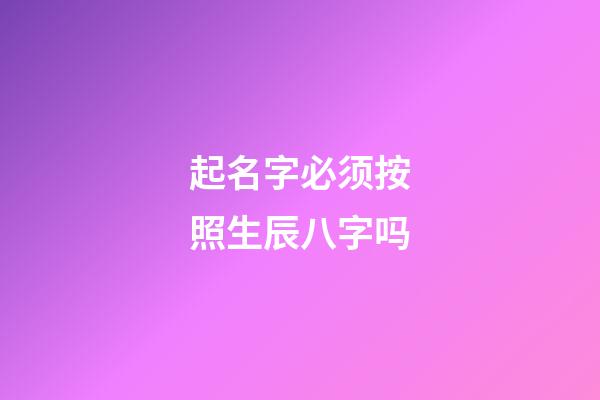 起名字必须按照生辰八字吗(起名字一定要按生辰八字吗)-第1张-宝宝起名-玄机派