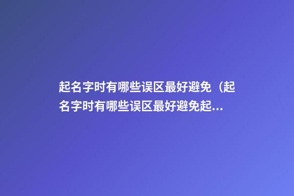 起名字时有哪些误区最好避免（起名字时有哪些误区最好避免起名）