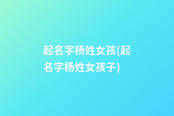 起名字杨姓女孩(起名字杨姓女孩子)