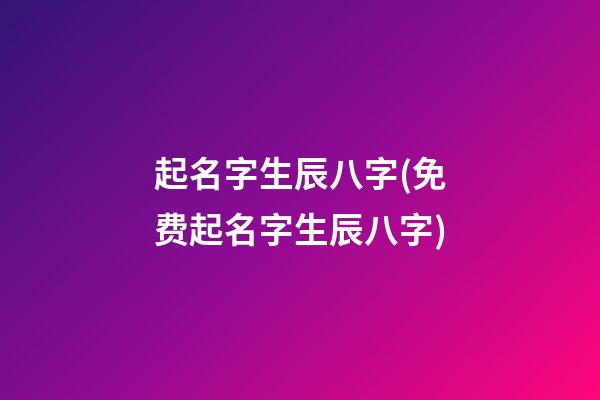 起名字生辰八字(免费起名字生辰八字)