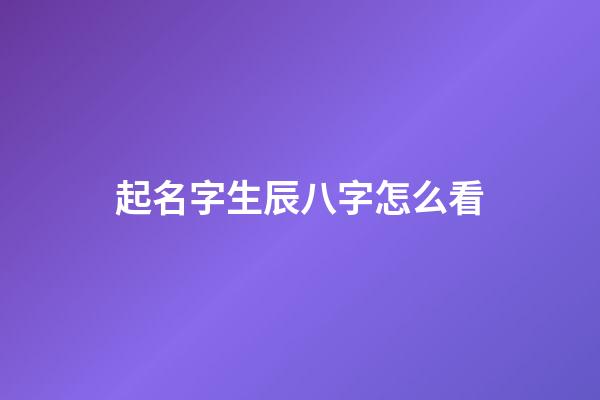起名字生辰八字怎么看(起名的生辰八字怎么算)-第1张-宝宝起名-玄机派