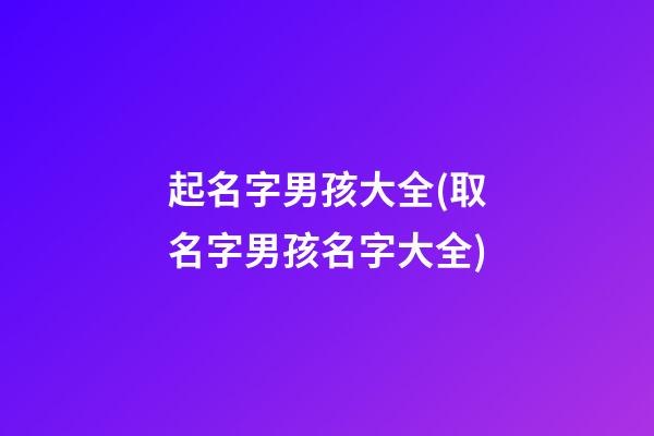 起名字男孩大全(取名字男孩名字大全)