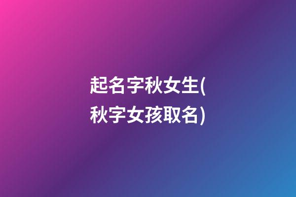 起名字秋女生(秋字女孩取名)