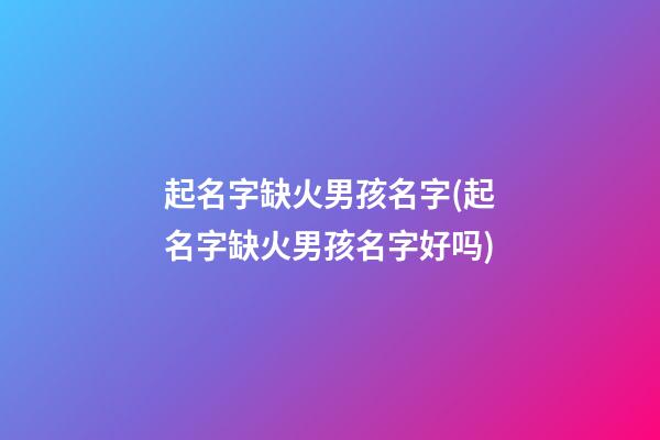 起名字缺火男孩名字(起名字缺火男孩名字好吗)