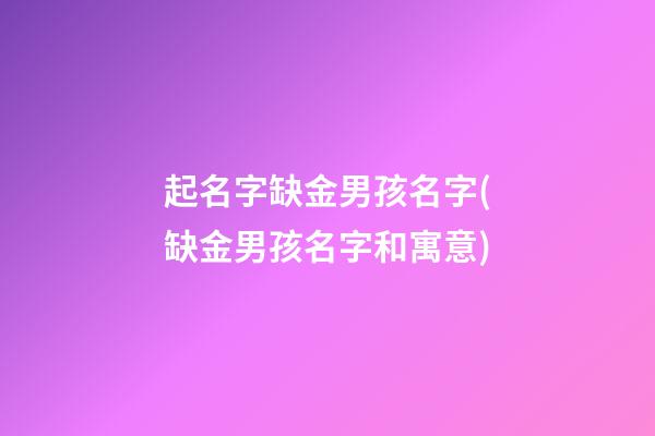 起名字缺金男孩名字(缺金男孩名字和寓意)
