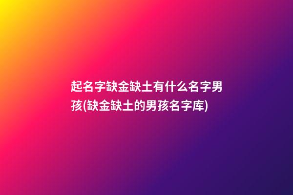 起名字缺金缺土有什么名字男孩(缺金缺土的男孩名字库)