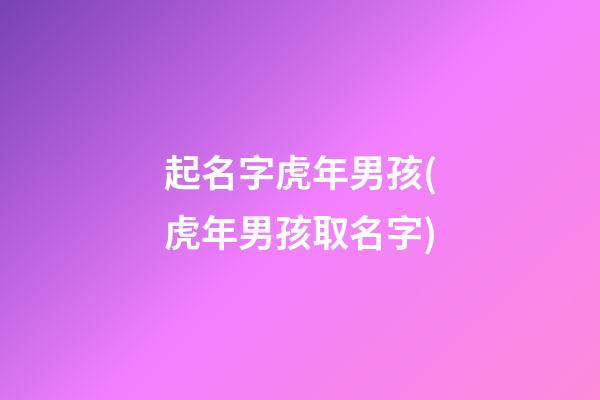 起名字虎年男孩(虎年男孩取名字)