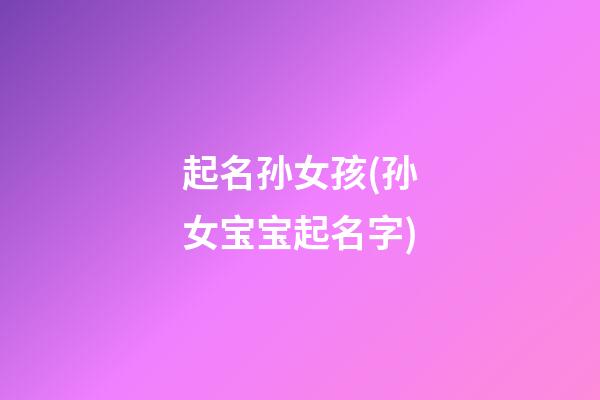 起名孙女孩(孙女宝宝起名字)