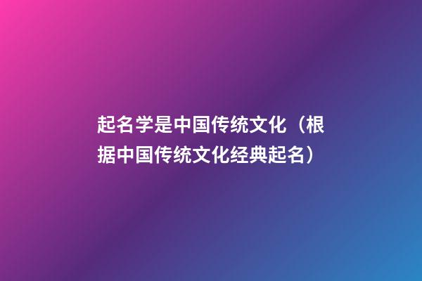 起名学是中国传统文化（根据中国传统文化经典起名）