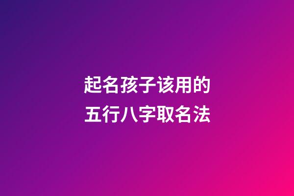 起名孩子该用的五行八字取名法