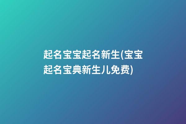 起名宝宝起名新生(宝宝起名宝典新生儿免费)