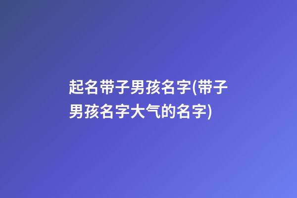起名带子男孩名字(带子男孩名字大气的名字)