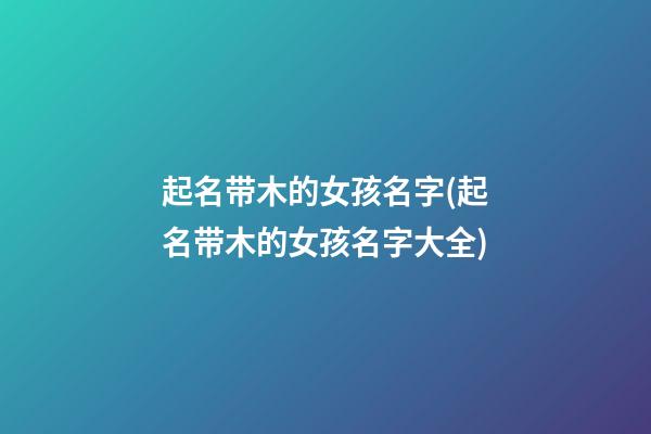 起名带木的女孩名字(起名带木的女孩名字大全)