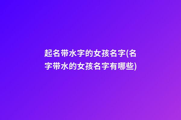 起名带水字的女孩名字(名字带水的女孩名字有哪些)