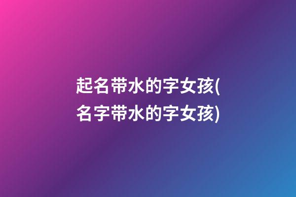 起名带水的字女孩(名字带水的字女孩)
