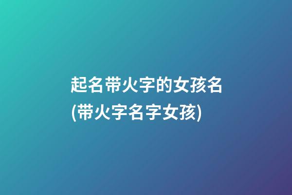 起名带火字的女孩名(带火字名字女孩)