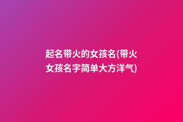 起名带火的女孩名(带火女孩名字简单大方洋气)
