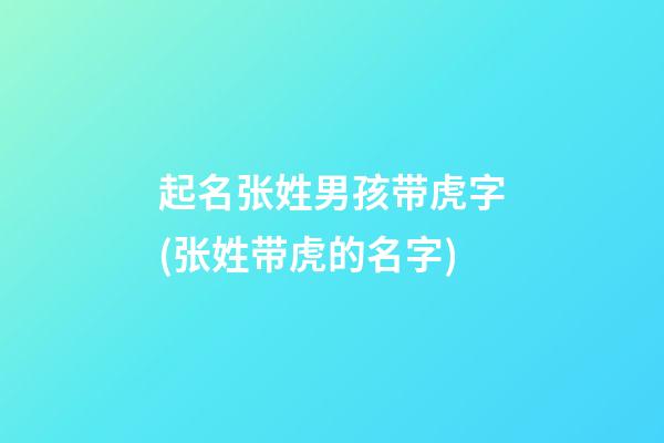 起名张姓男孩带虎字(张姓带虎的名字)