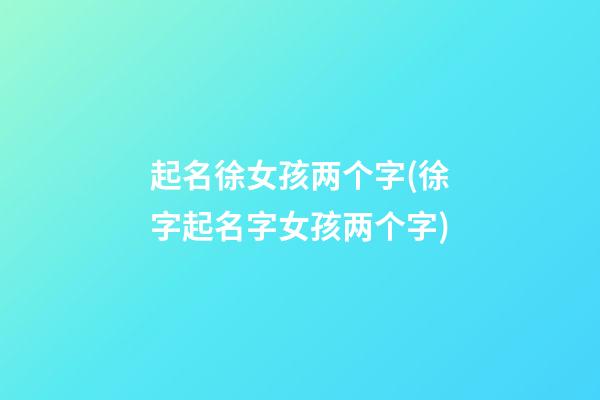 起名徐女孩两个字(徐字起名字女孩两个字)