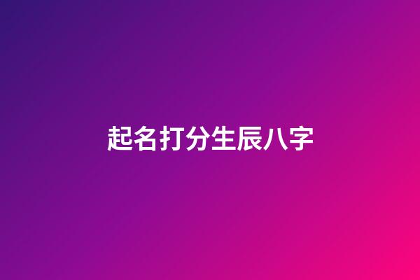 起名打分生辰八字-第1张-宝宝起名-玄机派