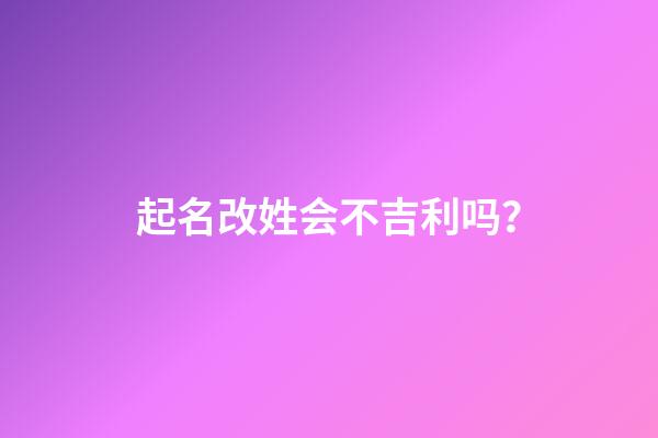 起名改姓会不吉利吗？