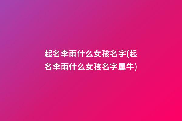 起名李雨什么女孩名字(起名李雨什么女孩名字属牛)