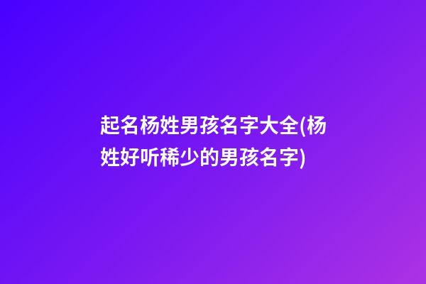 起名杨姓男孩名字大全(杨姓好听稀少的男孩名字)