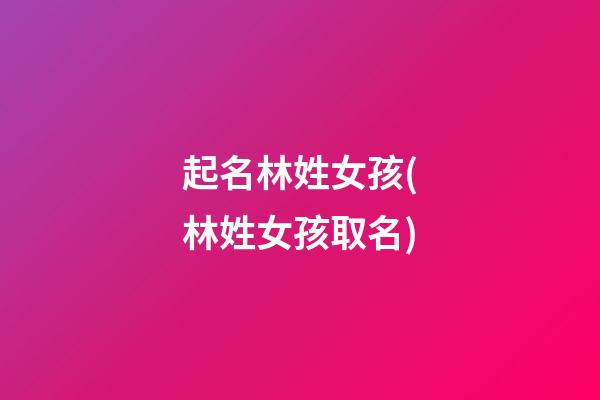 起名林姓女孩(林姓女孩取名)