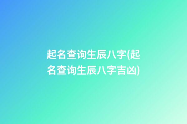 起名查询生辰八字(起名查询生辰八字吉凶)