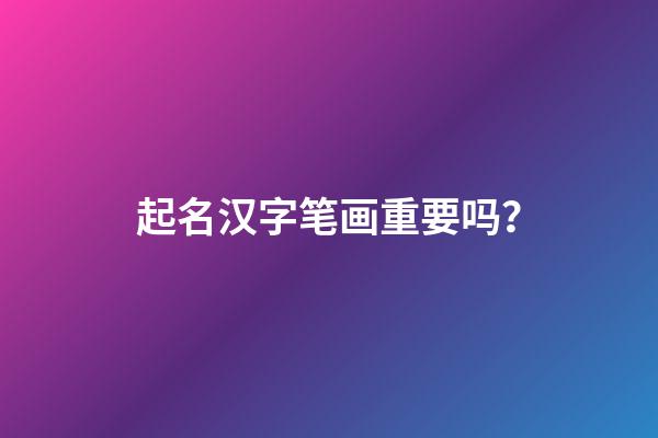 起名汉字笔画重要吗？