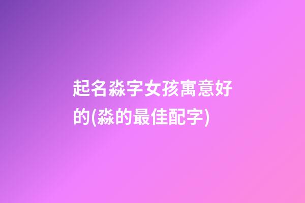 起名淼字女孩寓意好的(淼的最佳配字)