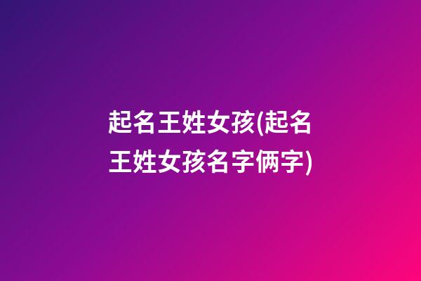 起名王姓女孩(起名王姓女孩名字俩字)