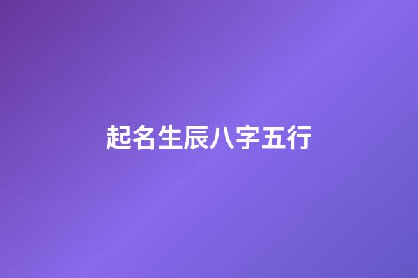 起名生辰八字五行(起名生辰八字五行查询)-第1张-宝宝起名-玄机派