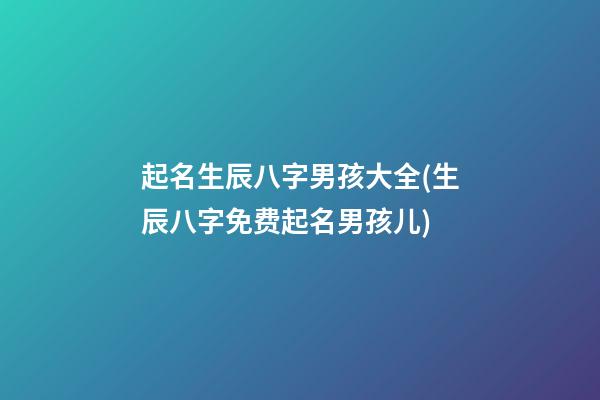起名生辰八字男孩大全(生辰八字免费起名男孩儿)
