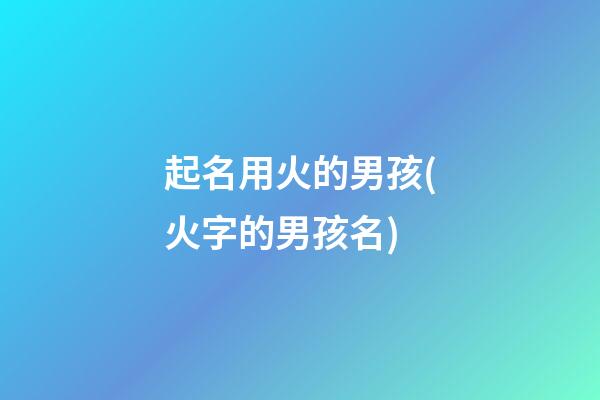 起名用火的男孩(火字的男孩名)