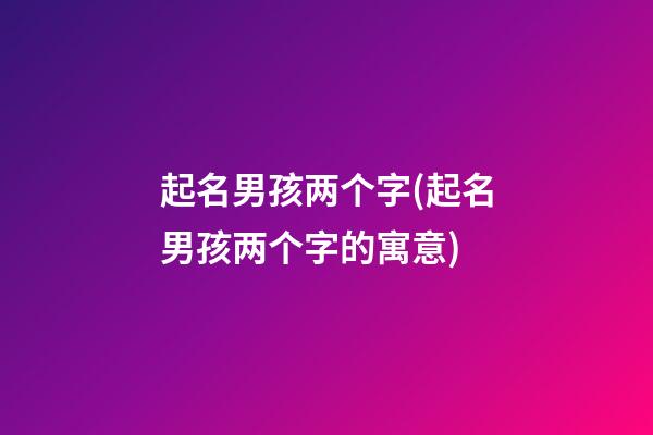 起名男孩两个字(起名男孩两个字的寓意)