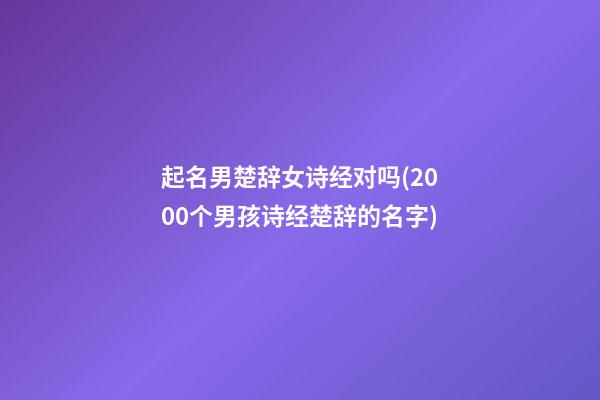 起名男楚辞女诗经对吗(2000个男孩诗经楚辞的名字)