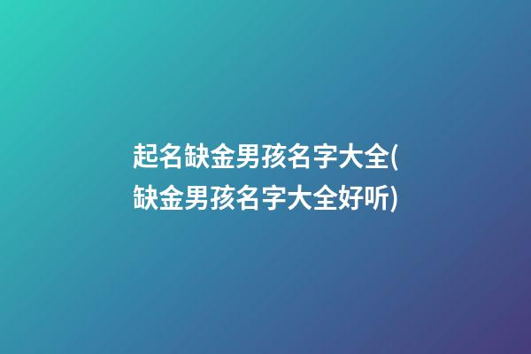 起名缺金男孩名字大全(缺金男孩名字大全好听)