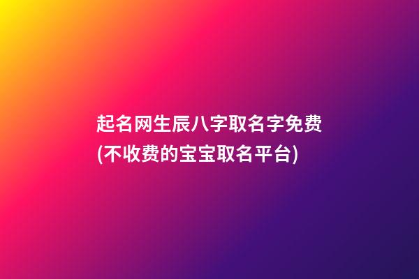 起名网生辰八字取名字免费(不收费的宝宝取名平台)