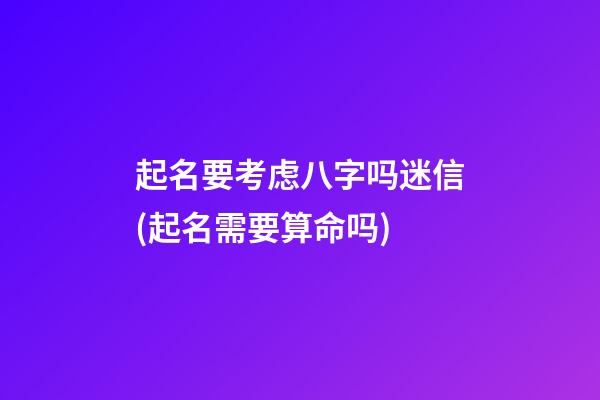 起名要考虑八字吗迷信(起名需要算命吗)