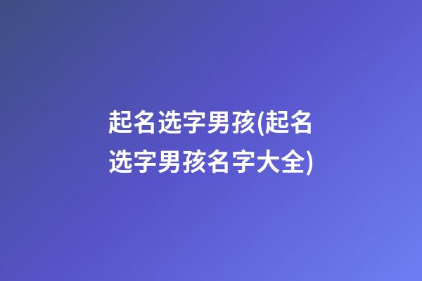 起名选字男孩(起名选字男孩名字大全)